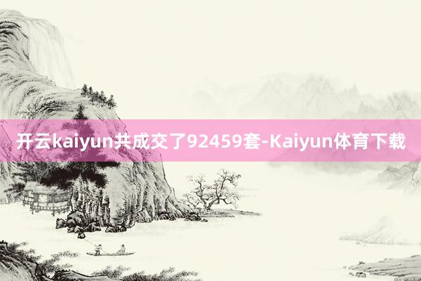 开云kaiyun共成交了92459套-Kaiyun体育下载