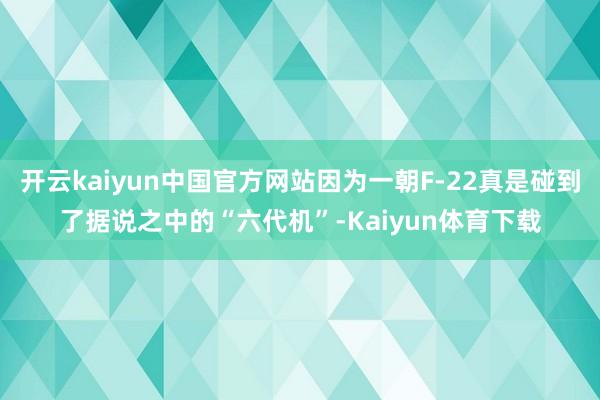 开云kaiyun中国官方网站因为一朝F-22真是碰到了据说之中的“六代机”-Kaiyun体育下载