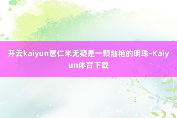 开云kaiyun薏仁米无疑是一颗灿艳的明珠-Kaiyun体育下载