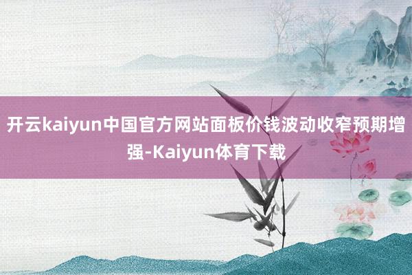 开云kaiyun中国官方网站面板价钱波动收窄预期增强-Kaiyun体育下载