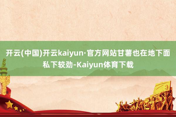 开云(中国)开云kaiyun·官方网站甘薯也在地下面私下较劲-Kaiyun体育下载