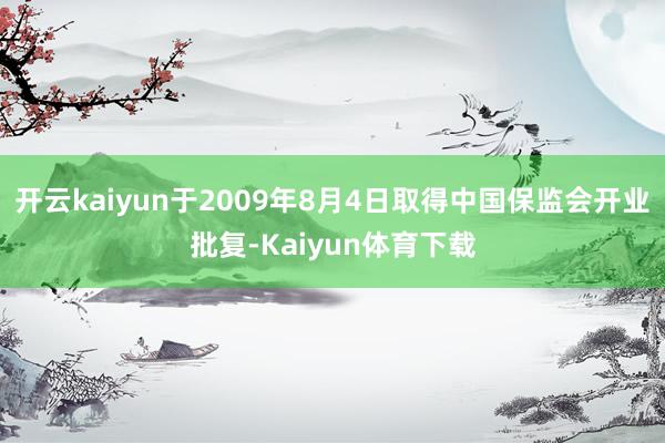开云kaiyun于2009年8月4日取得中国保监会开业批复-Kaiyun体育下载