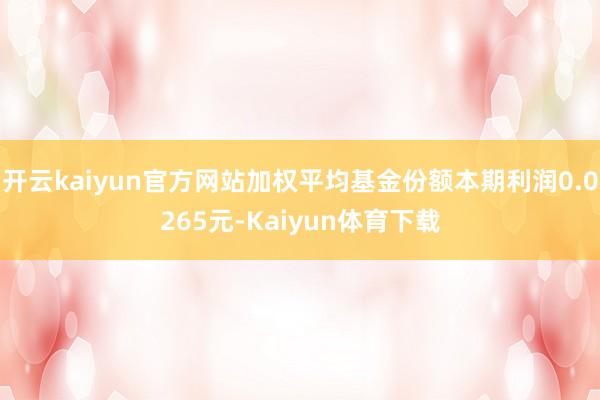 开云kaiyun官方网站加权平均基金份额本期利润0.0265元-Kaiyun体育下载