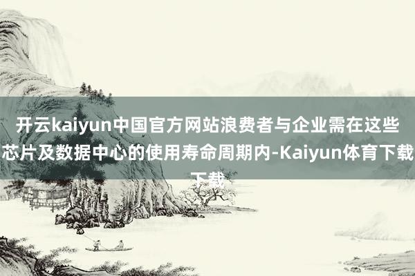 开云kaiyun中国官方网站浪费者与企业需在这些芯片及数据中心的使用寿命周期内-Kaiyun体育下载