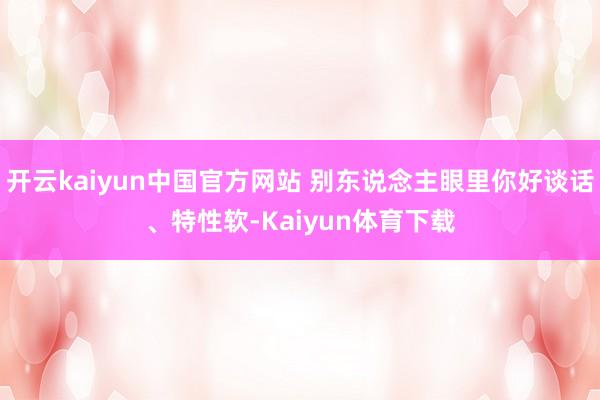 开云kaiyun中国官方网站 别东说念主眼里你好谈话、特性软-Kaiyun体育下载